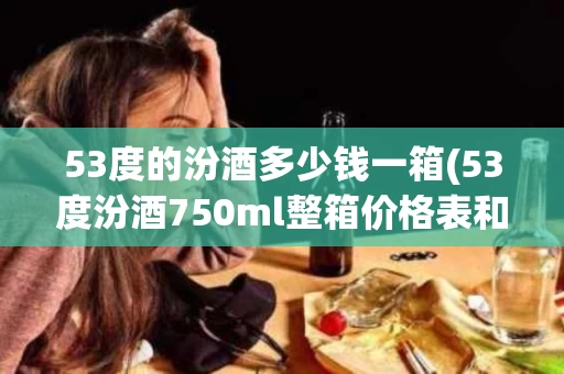 53度的汾酒多少钱一箱(53度汾酒750ml整箱价格表和图片)