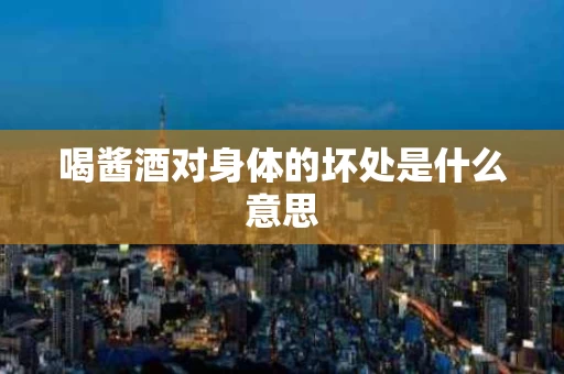 喝酱酒对身体的坏处是什么意思