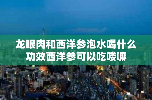 龙眼肉和西洋参泡水喝什么功效西洋参可以吃喽嘛