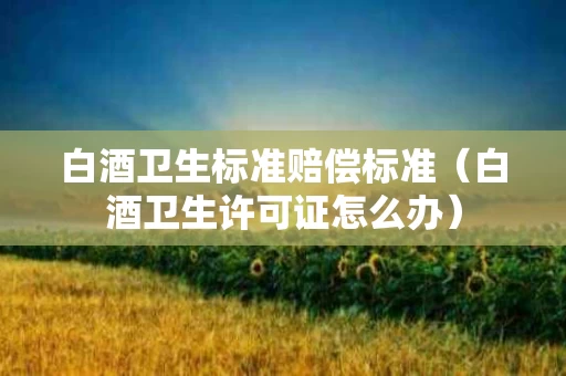 白酒卫生标准赔偿标准（白酒卫生许可证怎么办）
