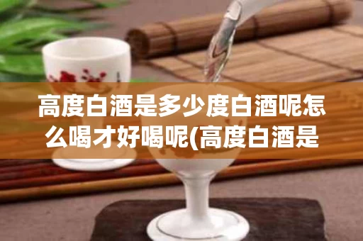高度白酒是多少度白酒呢怎么喝才好喝呢(高度白酒是多少度白酒呢怎么喝才好喝呢图片)