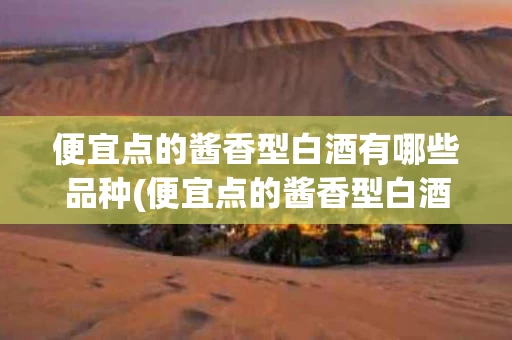 便宜点的酱香型白酒有哪些品种(便宜点的酱香型白酒有哪些品种好)