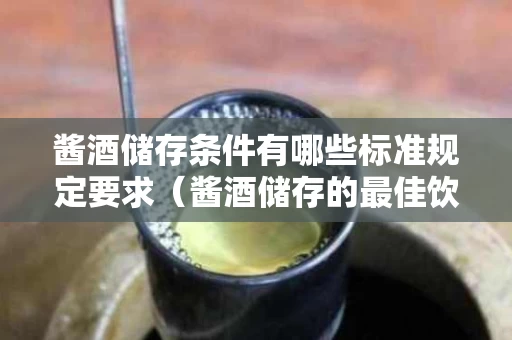 酱酒储存条件有哪些标准规定要求（酱酒储存的最佳饮用期）