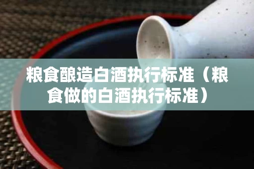 粮食酿造白酒执行标准（粮食做的白酒执行标准）