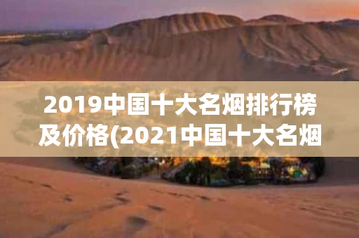 2019中国十大名烟排行榜及价格(2021中国十大名烟)