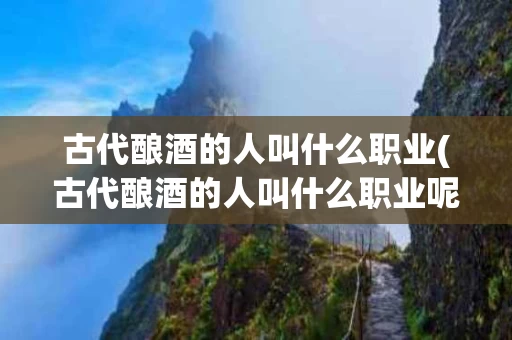 古代酿酒的人叫什么职业(古代酿酒的人叫什么职业呢)