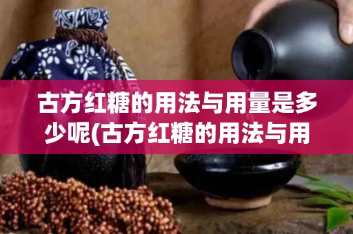 古方红糖的用法与用量是多少呢(古方红糖的用法与用量是多少呢视频)