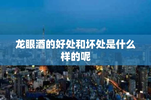 龙眼酒的好处和坏处是什么样的呢