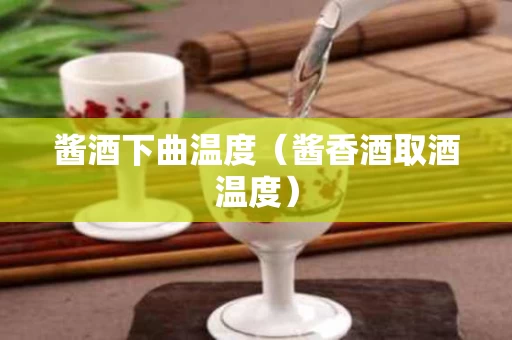 酱酒下曲温度（酱香酒取酒温度）