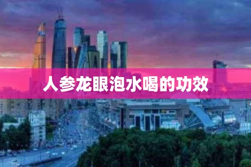 人参龙眼泡水喝的功效