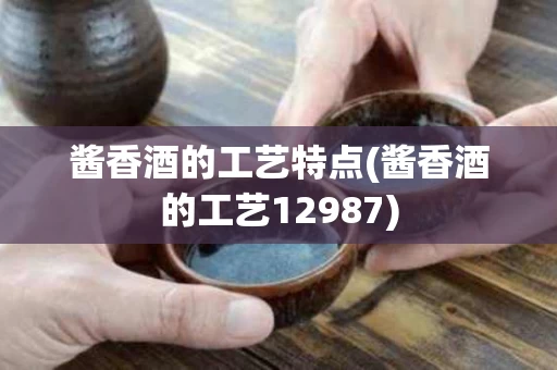 酱香酒的工艺特点(酱香酒的工艺12987)