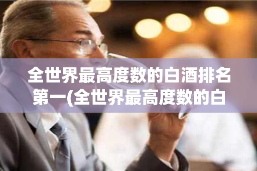 全世界最高度数的白酒排名第一(全世界最高度数的白酒排名第一名)