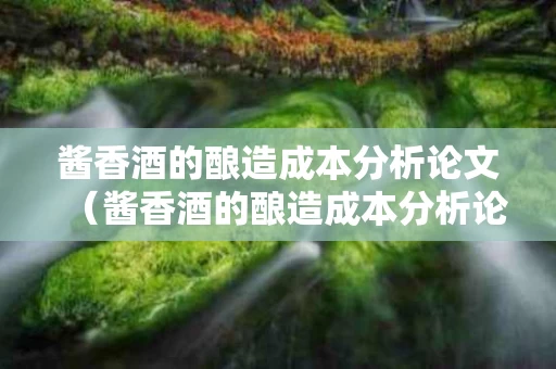 酱香酒的酿造成本分析论文（酱香酒的酿造成本分析论文范文）