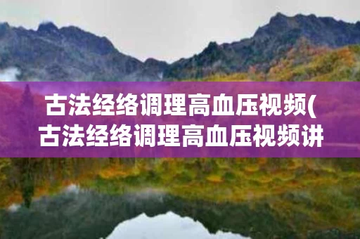 古法经络调理高血压视频(古法经络调理高血压视频讲解)