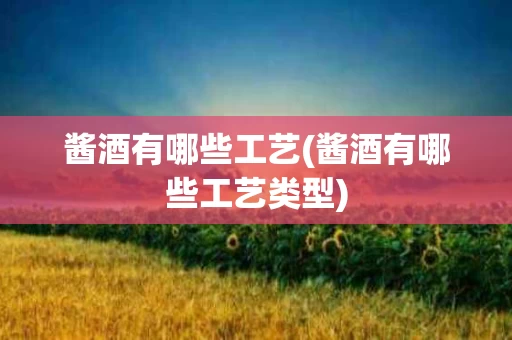 酱酒有哪些工艺(酱酒有哪些工艺类型)