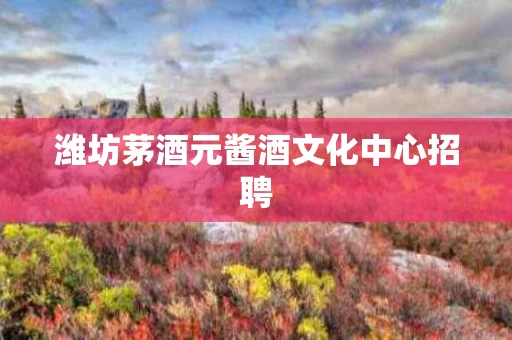 潍坊茅酒元酱酒文化中心招聘