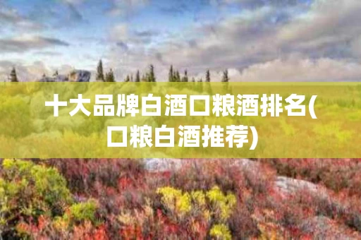 十大品牌白酒口粮酒排名(口粮白酒推荐)