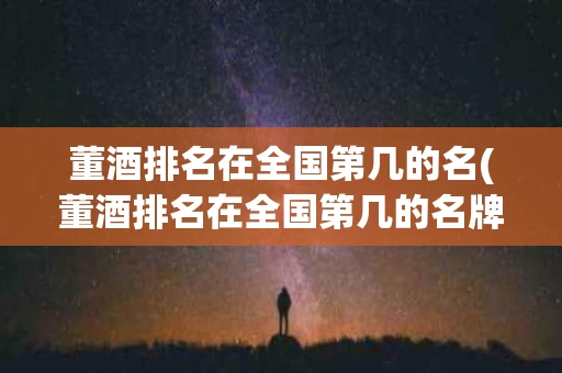 董酒排名在全国第几的名(董酒排名在全国第几的名牌)