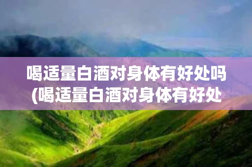 喝适量白酒对身体有好处吗(喝适量白酒对身体有好处吗女生)