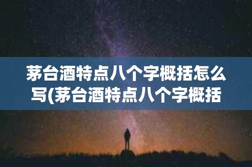 茅台酒特点八个字概括怎么写(茅台酒特点八个字概括怎么写出来)