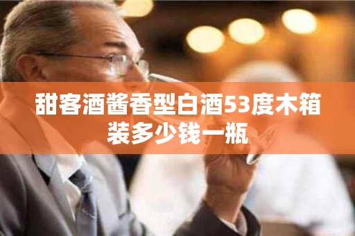 甜客酒酱香型白酒53度木箱装多少钱一瓶