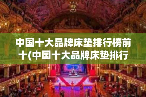中国十大品牌床垫排行榜前十(中国十大品牌床垫排行榜前十名有哪些)