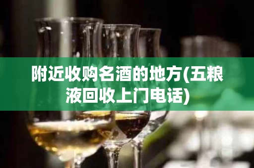 附近收购名酒的地方(五粮液回收上门电话)