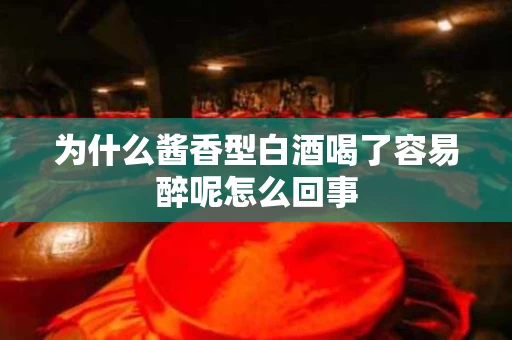 为什么酱香型白酒喝了容易醉呢怎么回事