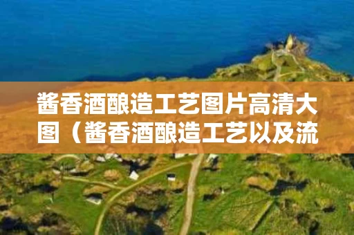 酱香酒酿造工艺图片高清大图（酱香酒酿造工艺以及流程）