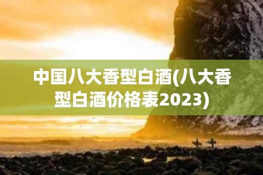 中国八大香型白酒(八大香型白酒价格表2023)