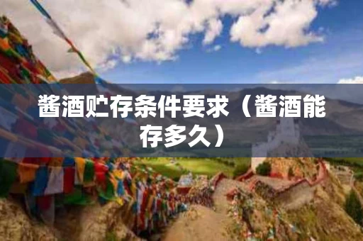 酱酒贮存条件要求（酱酒能存多久）