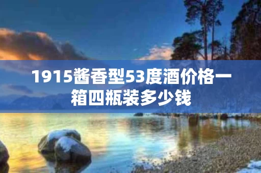 1915酱香型53度酒价格一箱四瓶装多少钱