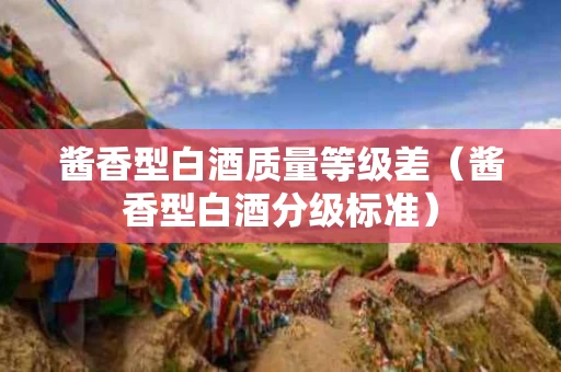 酱香型白酒质量等级差（酱香型白酒分级标准）