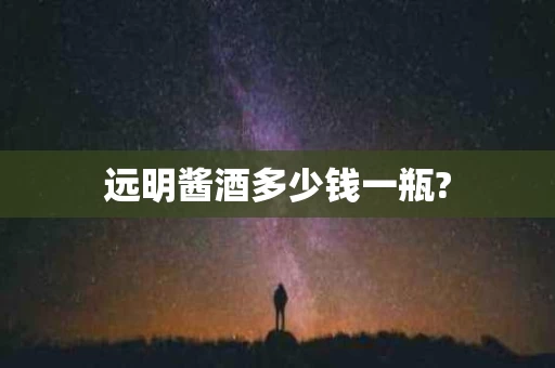 远明酱酒多少钱一瓶?