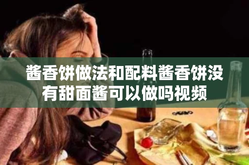 酱香饼做法和配料酱香饼没有甜面酱可以做吗视频