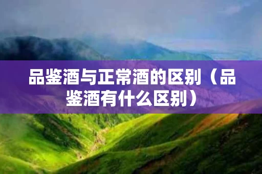 品鉴酒与正常酒的区别（品鉴酒有什么区别）