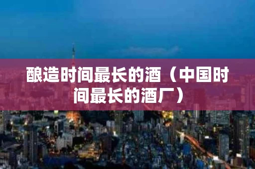 酿造时间最长的酒（中国时间最长的酒厂）
