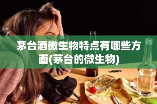 茅台酒微生物特点有哪些方面(茅台的微生物)