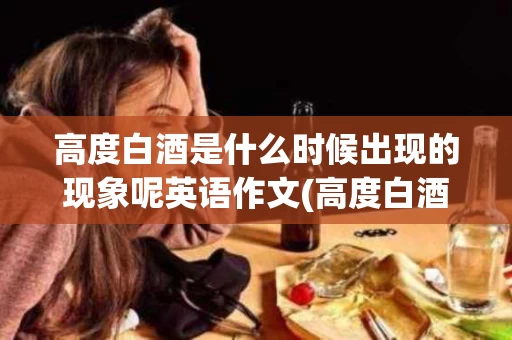 高度白酒是什么时候出现的现象呢英语作文(高度白酒是什么时候出现的现象呢英语作文带翻译) 高度白酒是什么时候出现的现象呢英语作文(高度白酒是什么时候出现的现象呢英语作文带翻译)