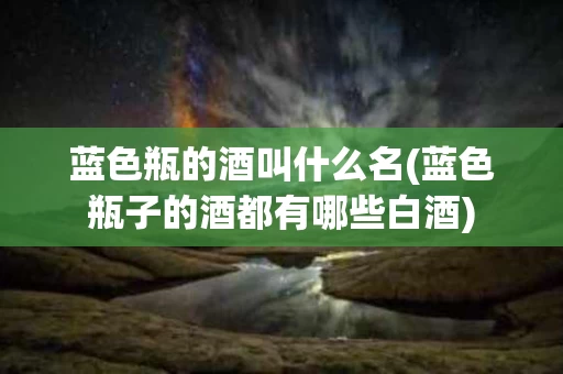 蓝色瓶的酒叫什么名(蓝色瓶子的酒都有哪些白酒)
