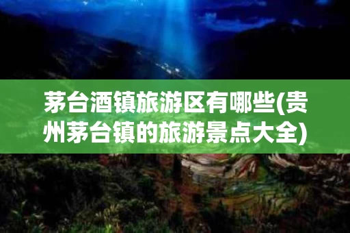 茅台酒镇旅游区有哪些(贵州茅台镇的旅游景点大全)