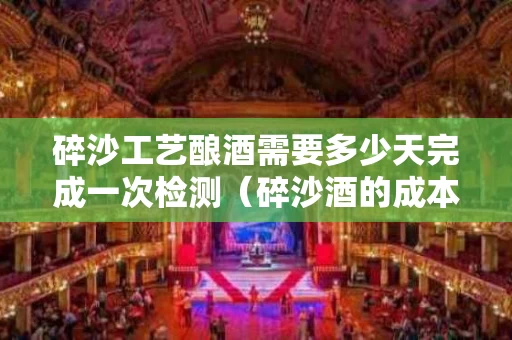 碎沙工艺酿酒需要多少天完成一次检测（碎沙酒的成本是多少）