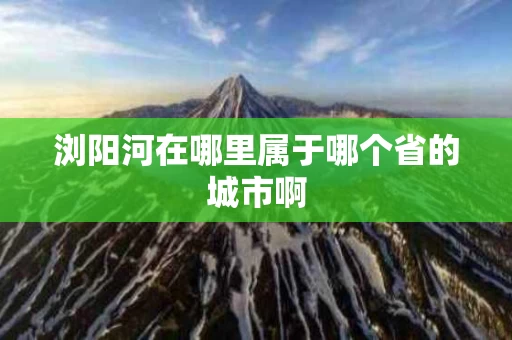 浏阳河在哪里属于哪个省的城市啊