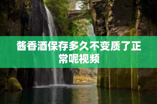 酱香酒保存多久不变质了正常呢视频