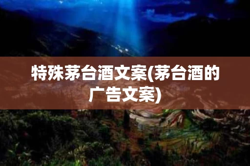 特殊茅台酒文案(茅台酒的广告文案)