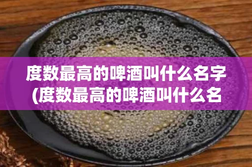 度数最高的啤酒叫什么名字(度数最高的啤酒叫什么名字好听)