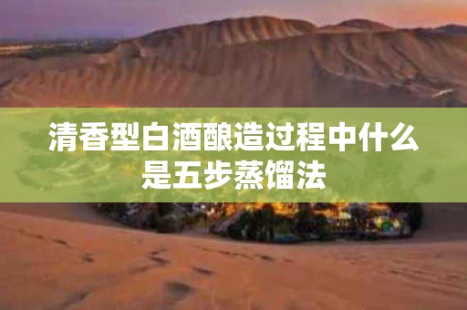 清香型白酒酿造过程中什么是五步蒸馏法