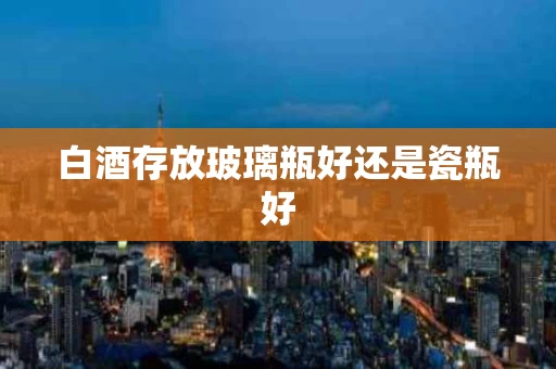 白酒存放玻璃瓶好还是瓷瓶好