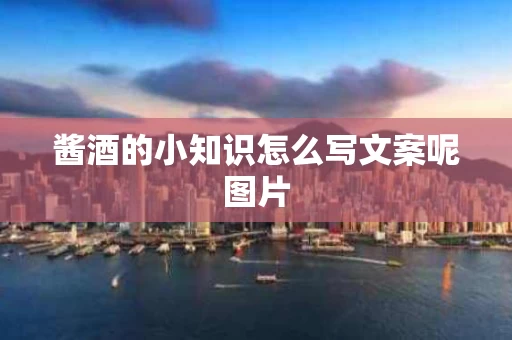 酱酒的小知识怎么写文案呢图片