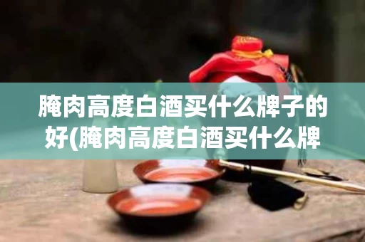 腌肉高度白酒买什么牌子的好(腌肉高度白酒买什么牌子的好呢)